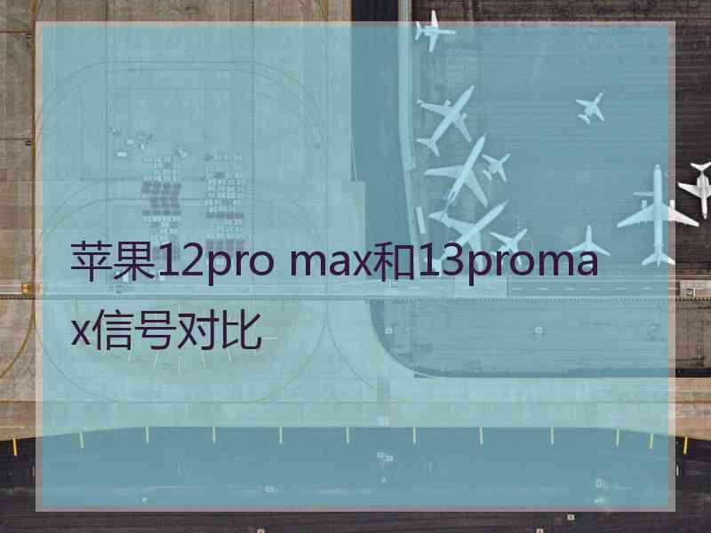 苹果12pro max和13promax信号对比