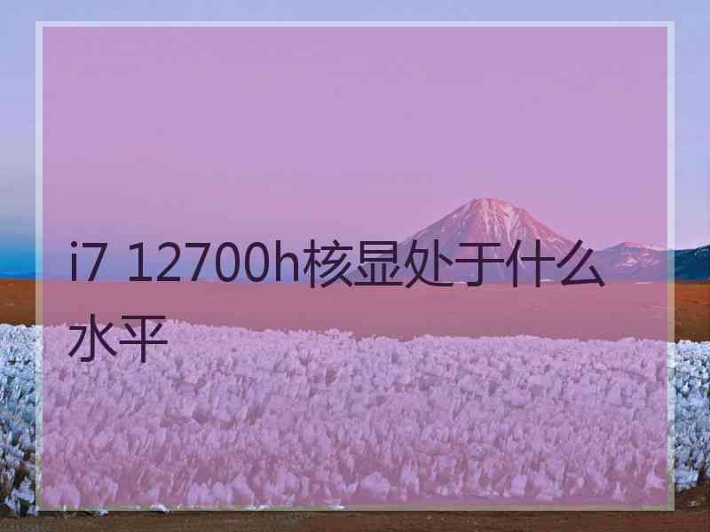 i7 12700h核显处于什么水平