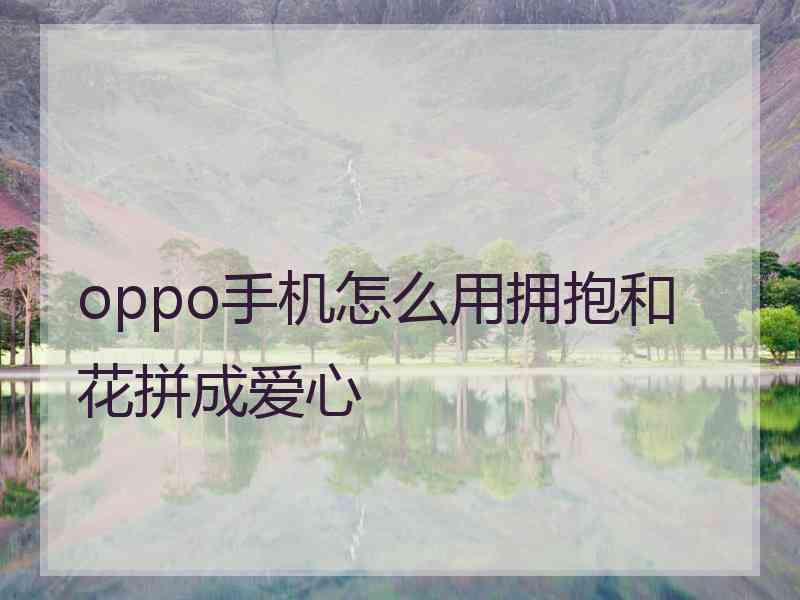 oppo手机怎么用拥抱和花拼成爱心