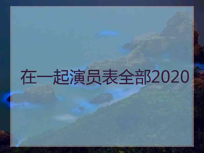 在一起演员表全部2020