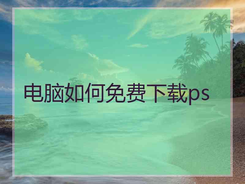 电脑如何免费下载ps