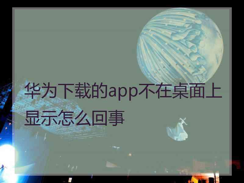 华为下载的app不在桌面上显示怎么回事