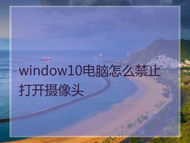 window10电脑怎么禁止打开摄像头