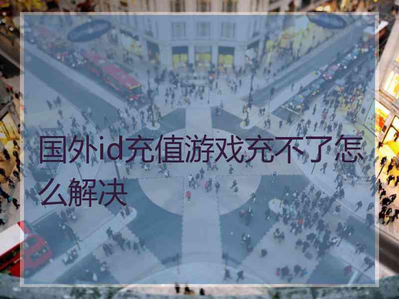 国外id充值游戏充不了怎么解决