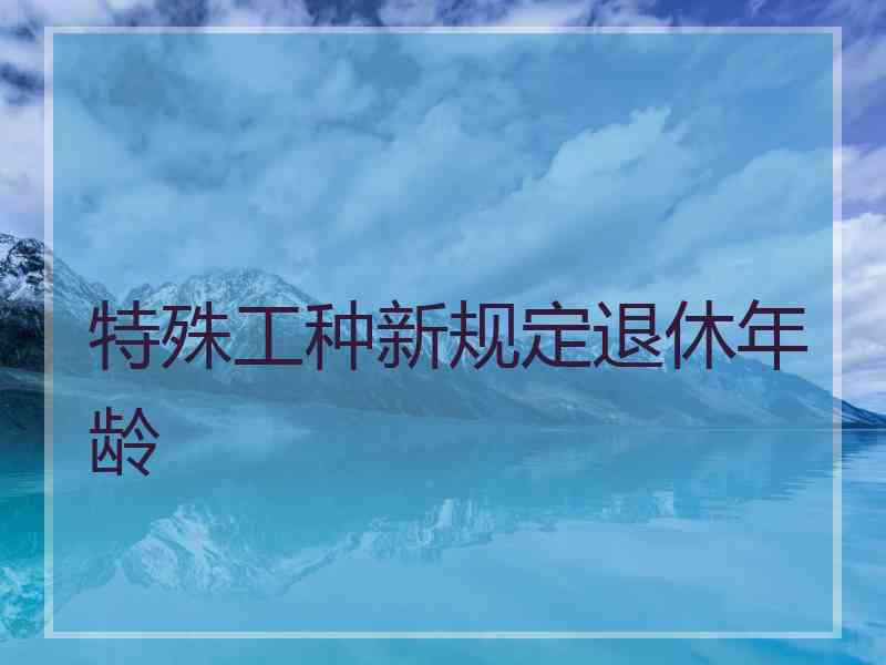 特殊工种新规定退休年龄