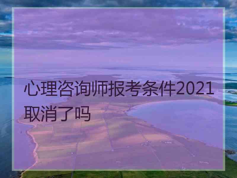 心理咨询师报考条件2021取消了吗