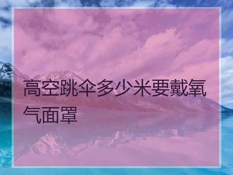 高空跳伞多少米要戴氧气面罩