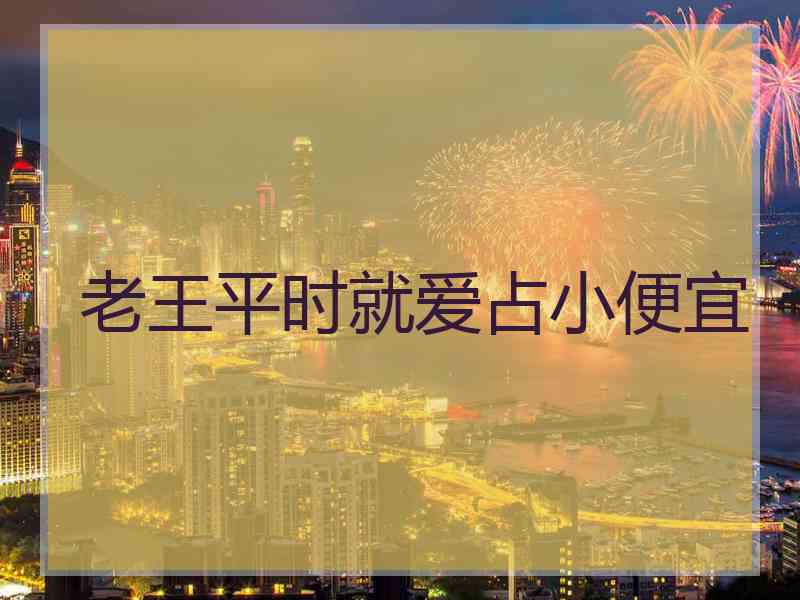 老王平时就爱占小便宜