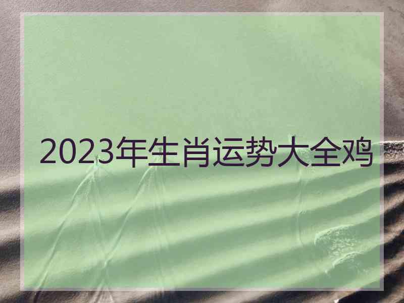 2023年生肖运势大全鸡