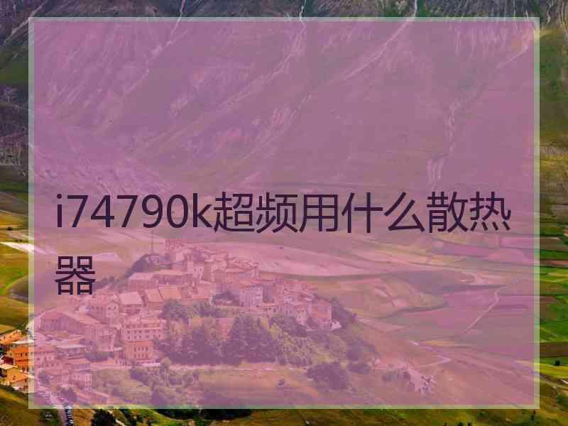 i74790k超频用什么散热器