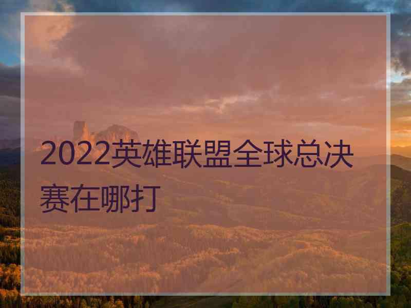 2022英雄联盟全球总决赛在哪打