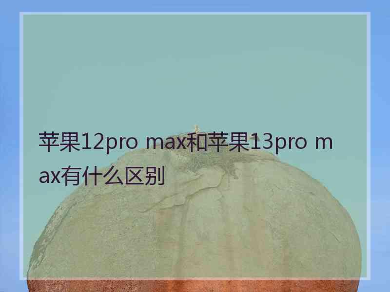 苹果12pro max和苹果13pro max有什么区别