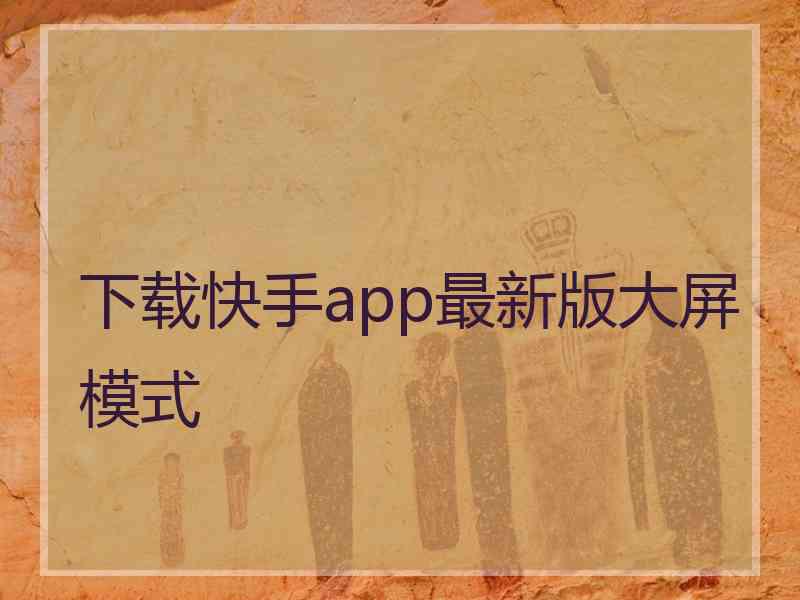 下载快手app最新版大屏模式