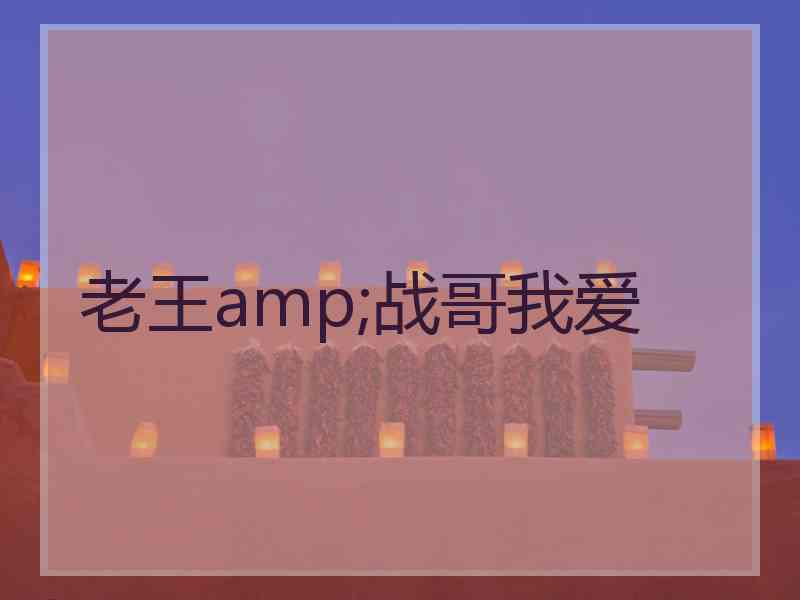 老王amp;战哥我爱