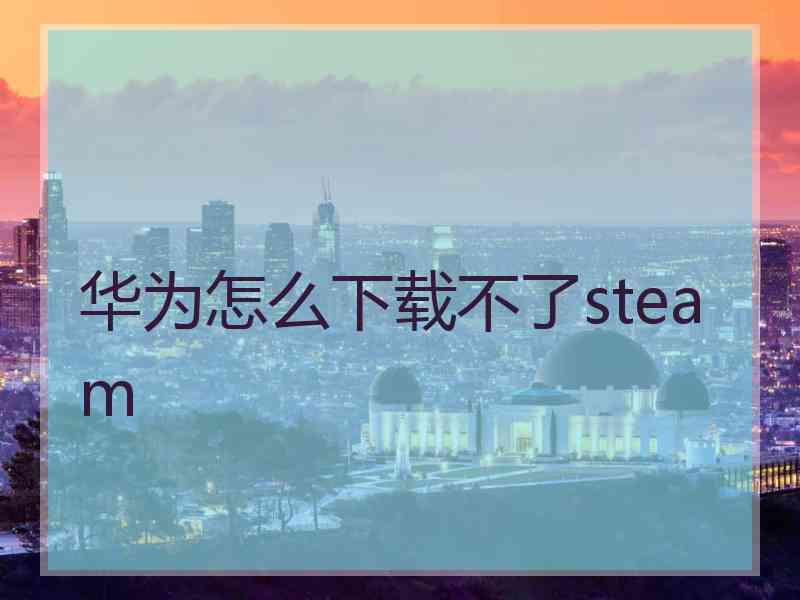 华为怎么下载不了steam