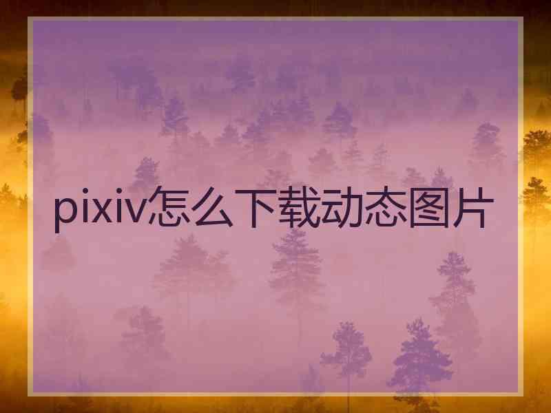 pixiv怎么下载动态图片