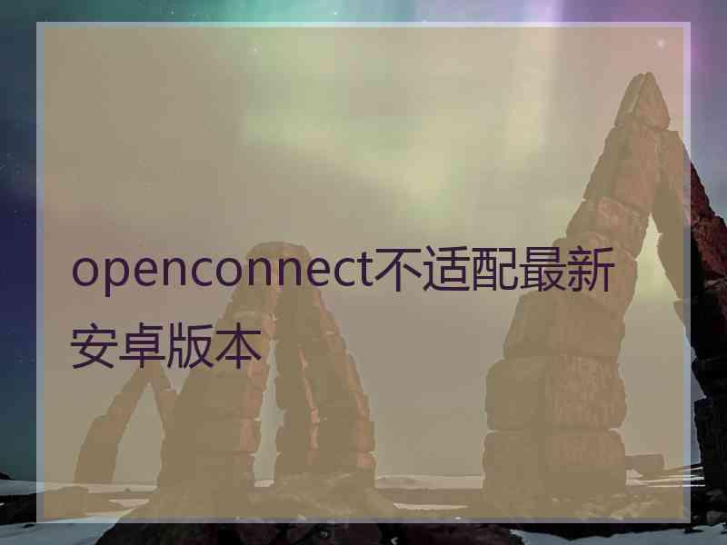 openconnect不适配最新安卓版本