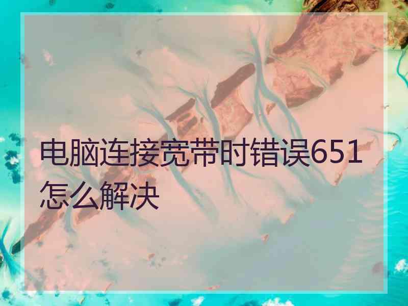 电脑连接宽带时错误651怎么解决