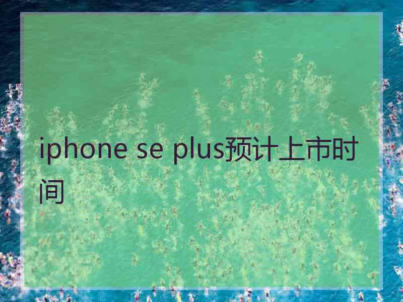 iphone se plus预计上市时间