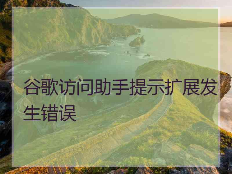 谷歌访问助手提示扩展发生错误