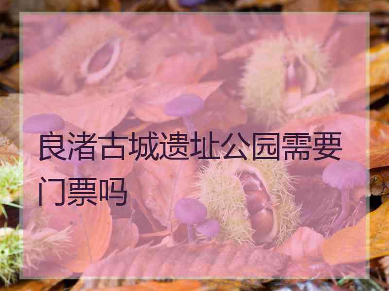 良渚古城遗址公园需要门票吗