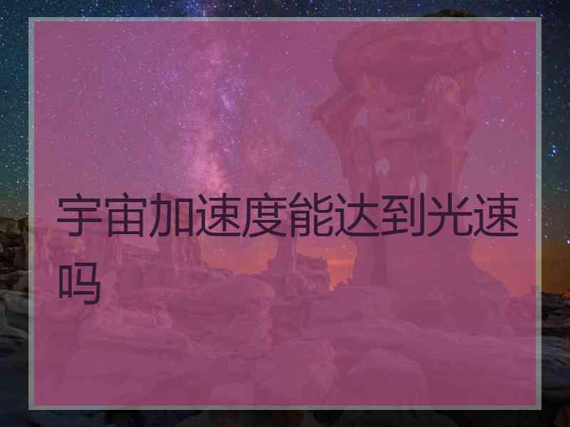 宇宙加速度能达到光速吗