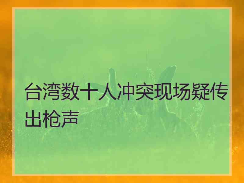 台湾数十人冲突现场疑传出枪声