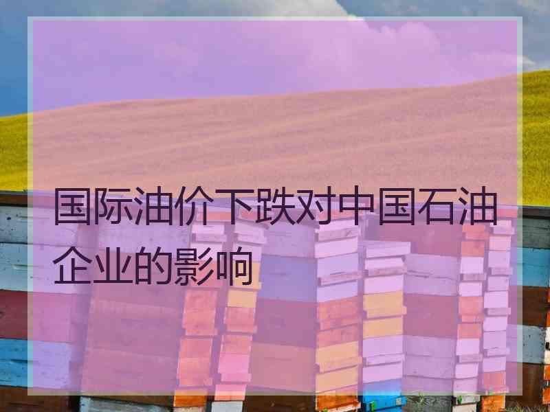 国际油价下跌对中国石油企业的影响