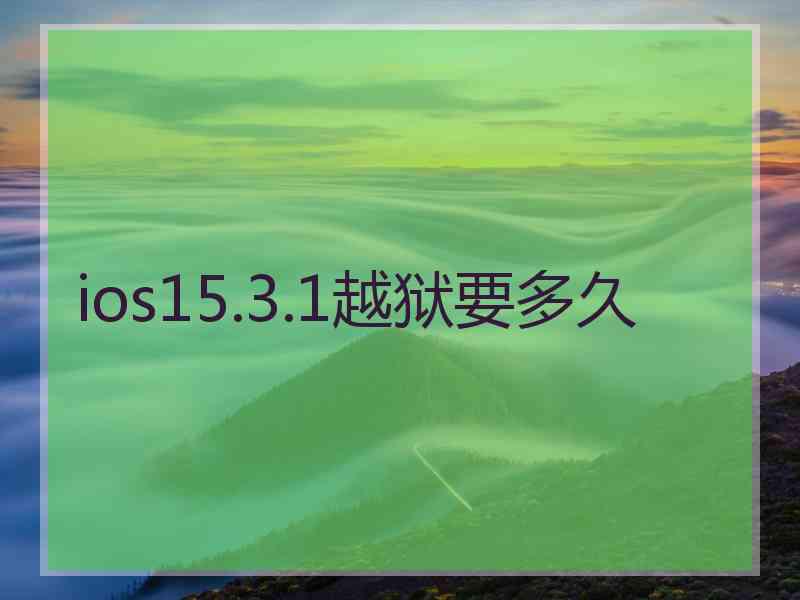 ios15.3.1越狱要多久