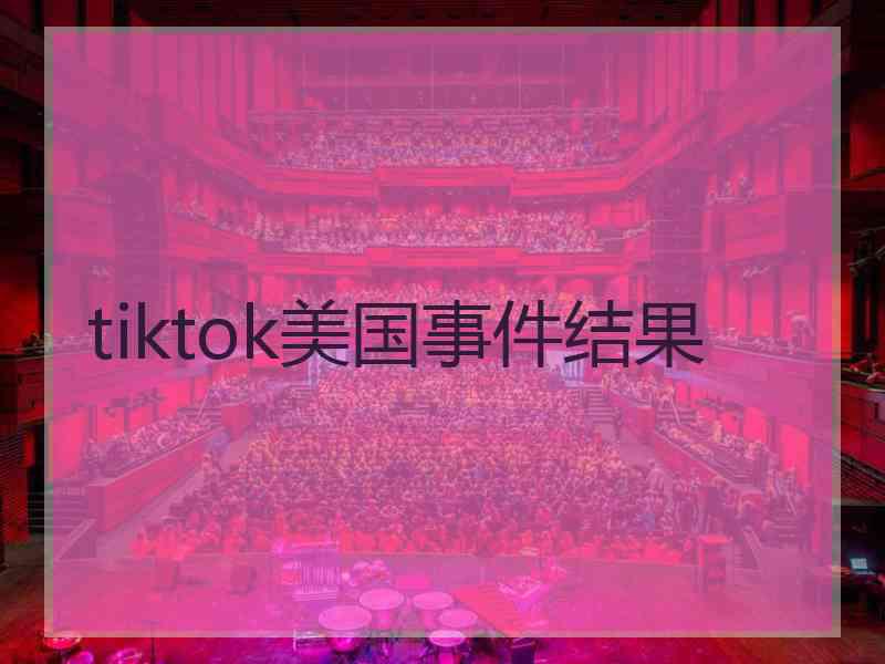 tiktok美国事件结果