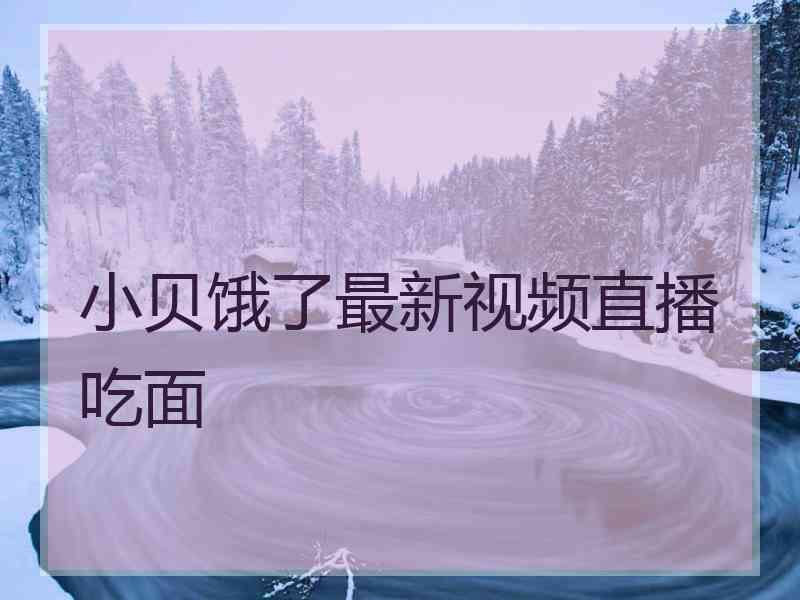 小贝饿了最新视频直播吃面