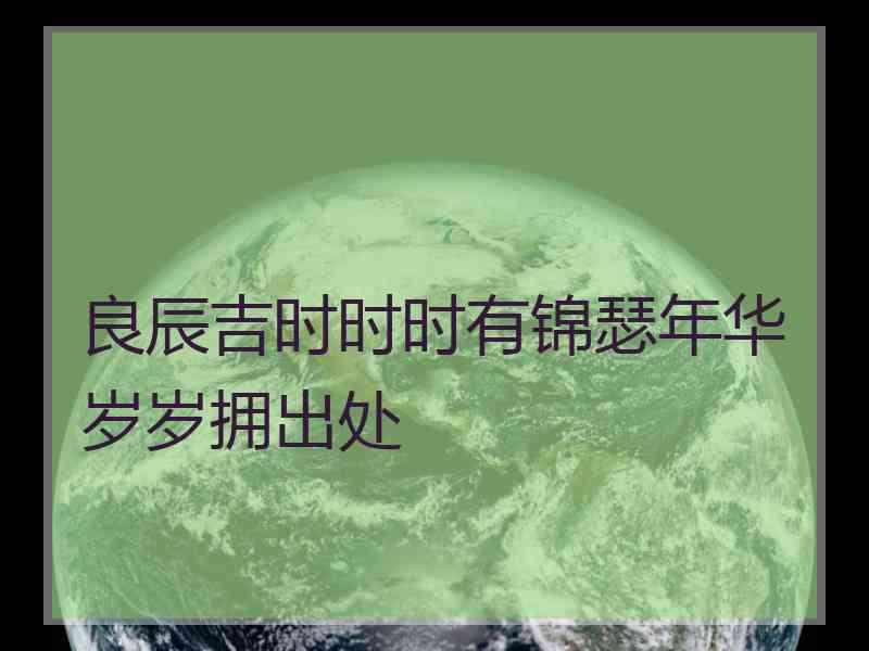 良辰吉时时时有锦瑟年华岁岁拥出处