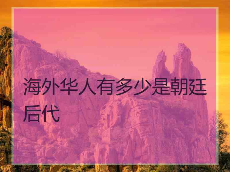 海外华人有多少是朝廷后代