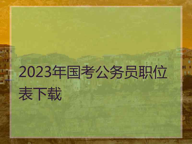 2023年国考公务员职位表下载