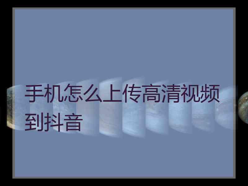 手机怎么上传高清视频到抖音