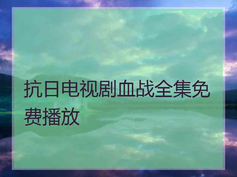 抗日电视剧血战全集免费播放