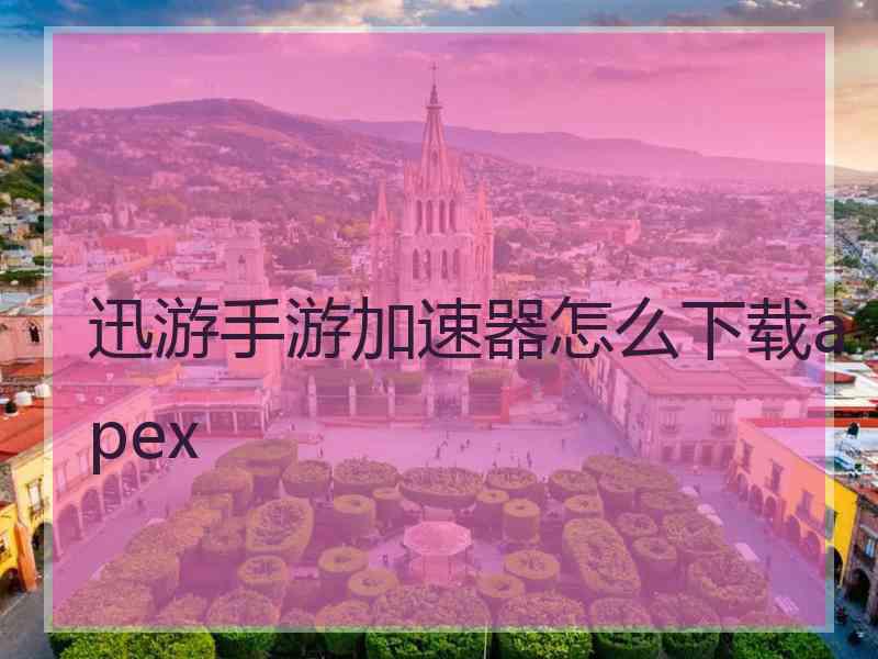 迅游手游加速器怎么下载apex