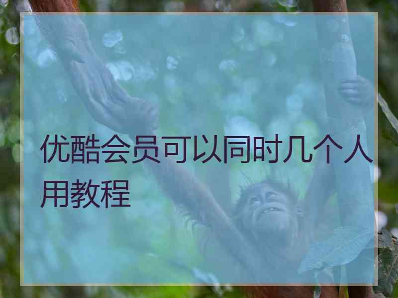 优酷会员可以同时几个人用教程