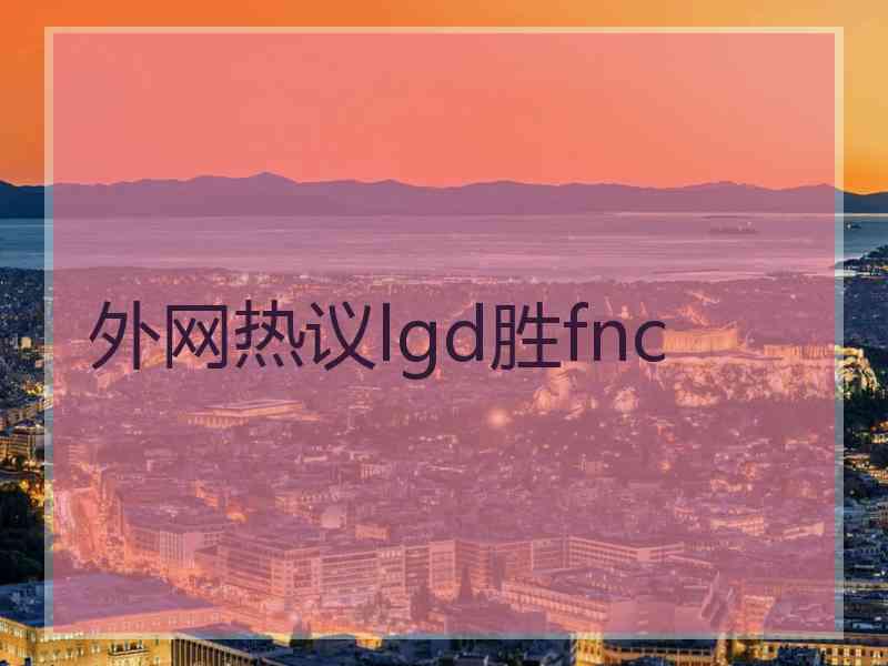 外网热议lgd胜fnc