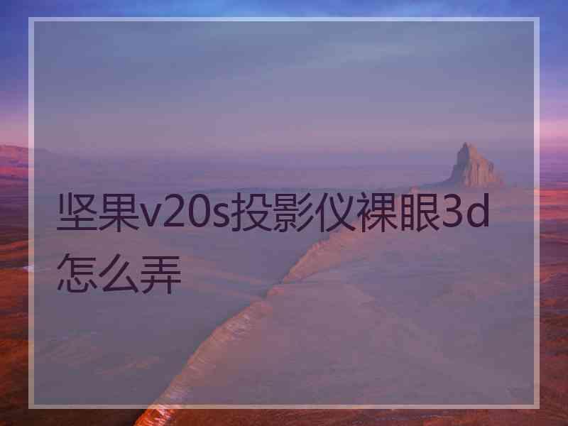 坚果v20s投影仪裸眼3d怎么弄