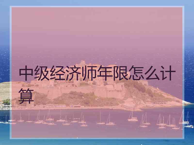 中级经济师年限怎么计算