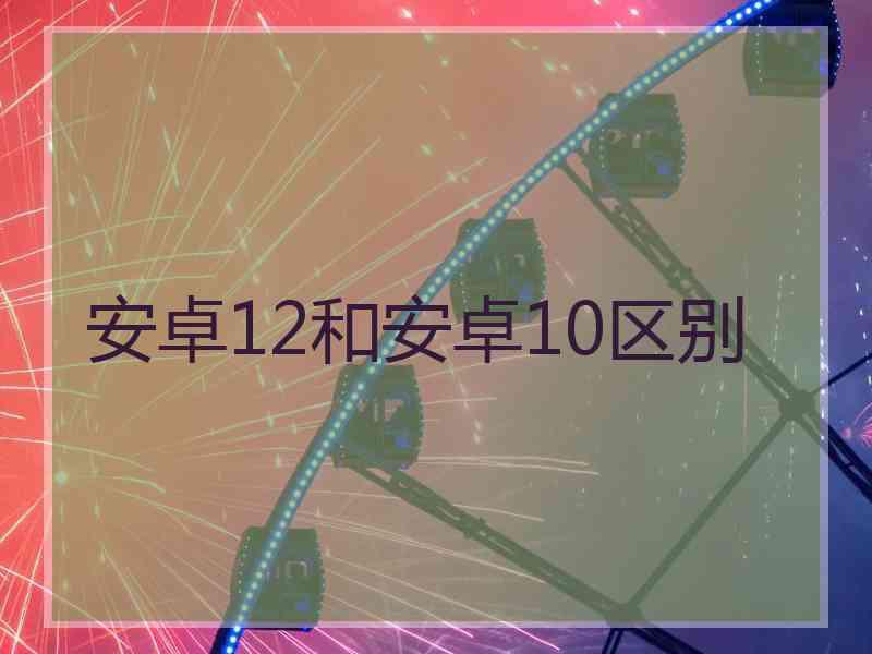 安卓12和安卓10区别