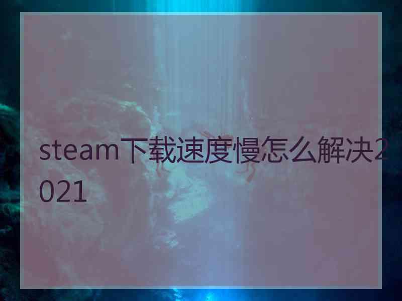 steam下载速度慢怎么解决2021