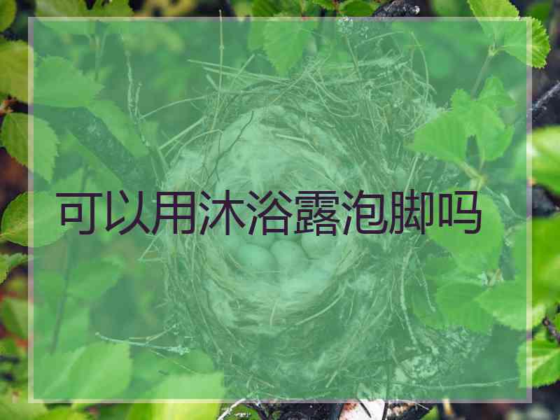 可以用沐浴露泡脚吗