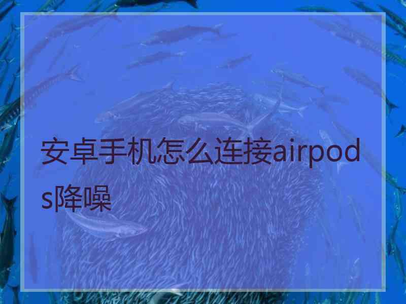 安卓手机怎么连接airpods降噪