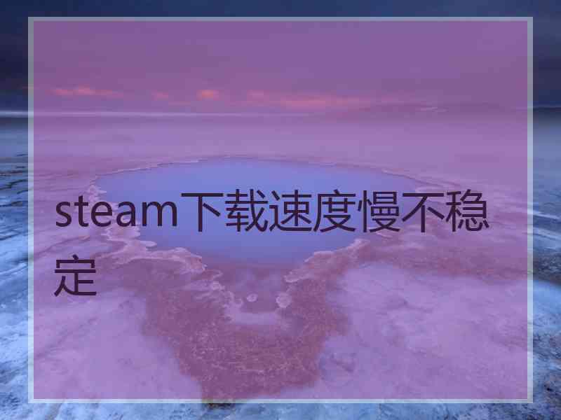 steam下载速度慢不稳定