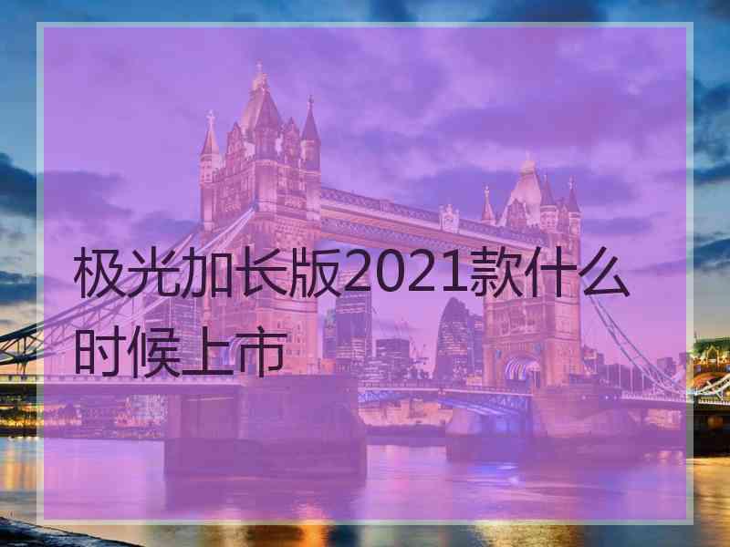 极光加长版2021款什么时候上市