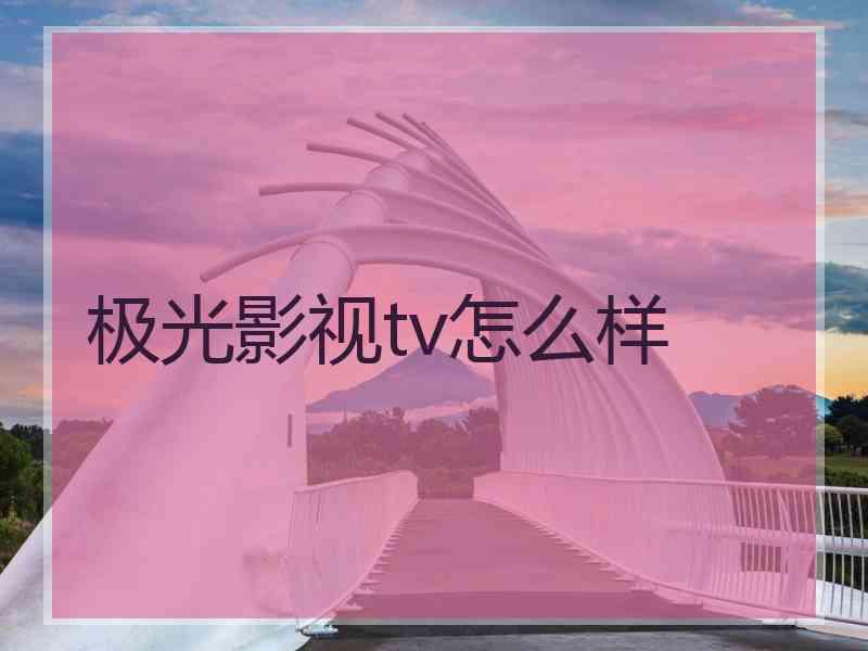 极光影视tv怎么样