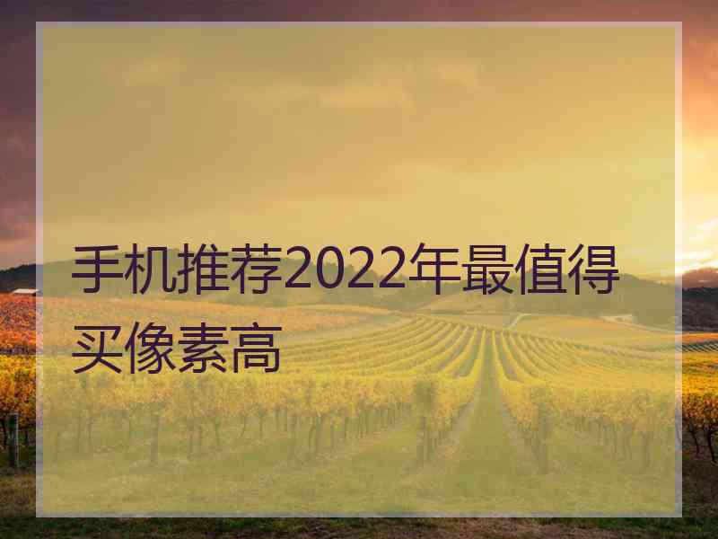 手机推荐2022年最值得买像素高