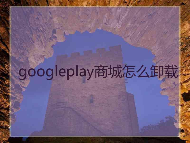 googleplay商城怎么卸载